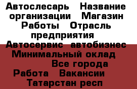 Автослесарь › Название организации ­ Магазин Работы › Отрасль предприятия ­ Автосервис, автобизнес › Минимальный оклад ­ 45 000 - Все города Работа » Вакансии   . Татарстан респ.